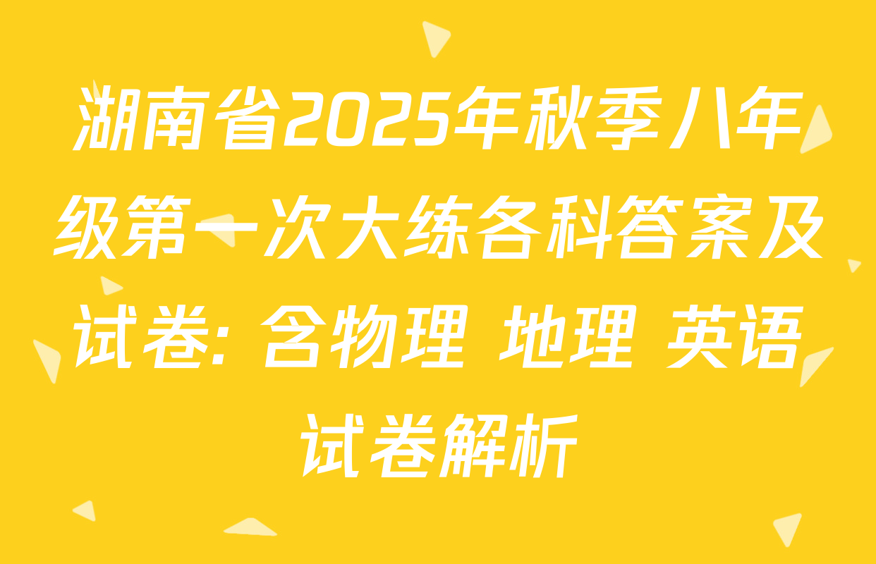 湖南省2025年秋季八年级第一次大练各科答案及试卷: 含物理 地理 英语试卷解析 湖南省2025年秋季八年级第一次大练各科答案及试卷: 含物理 地理 英语试卷解析